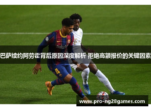 巴萨续约阿劳霍背后原因深度解析 拒绝高额报价的关键因素