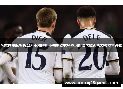 从数据维度解析登贝莱对阵那不勒斯欧联杯表现价值关键影响力与效率评估