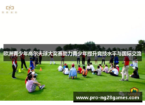 欧洲青少年高尔夫球大奖赛助力青少年提升竞技水平与国际交流