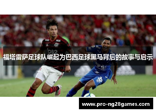 福塔雷萨足球队崛起为巴西足球黑马背后的故事与启示