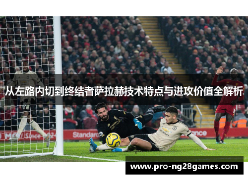 从左路内切到终结者萨拉赫技术特点与进攻价值全解析