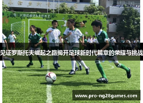 见证罗斯托夫崛起之路揭开足球新时代篇章的荣耀与挑战
