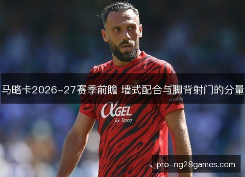 马略卡2026-27赛季前瞻 墙式配合与脚背射门的分量